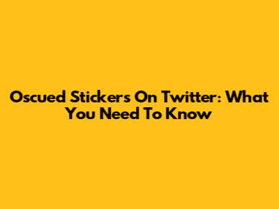 Oscued Stickers On Twitter: What You Need To Know