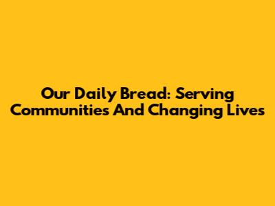 Our Daily Bread: Serving Communities And Changing Lives