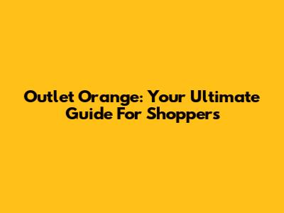 Outlet Orange: Your Ultimate Guide For Shoppers