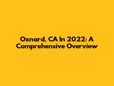 Oxnard, CA In 2022: A Comprehensive Overview