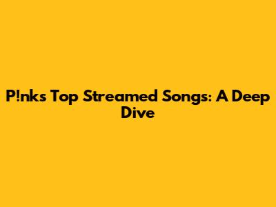 P!nk's Top Streamed Songs: A Deep Dive