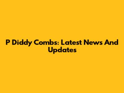 P Diddy Combs: Latest News And Updates