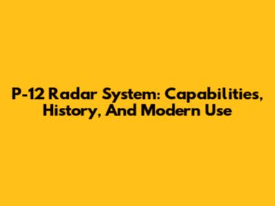 P-12 Radar System: Capabilities, History, And Modern Use