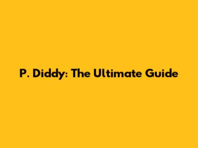 P. Diddy: The Ultimate Guide