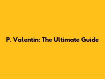 P. Valentin: The Ultimate Guide