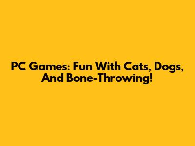 PC Games: Fun With Cats, Dogs, And Bone-Throwing!