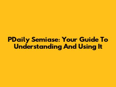 PDaily Semiase: Your Guide To Understanding And Using It