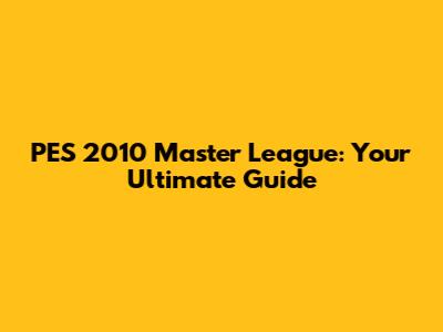 PES 2010 Master League: Your Ultimate Guide