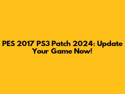 PES 2017 PS3 Patch 2024: Update Your Game Now!