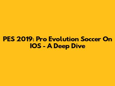 PES 2019: Pro Evolution Soccer On IOS - A Deep Dive