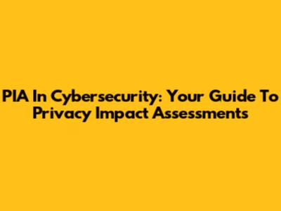 PIA In Cybersecurity: Your Guide To Privacy Impact Assessments