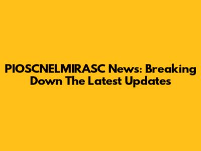 PIOSCNELMIRASC News: Breaking Down The Latest Updates