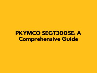 PKYMCO SEGT300SE: A Comprehensive Guide