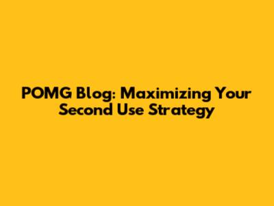 POMG Blog: Maximizing Your Second Use Strategy