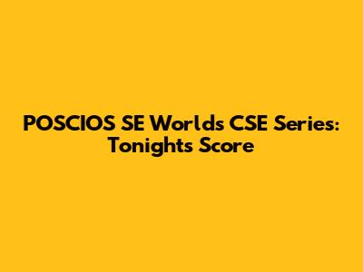 POSCIOS SE Worlds CSE Series: Tonight's Score