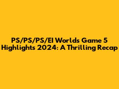 PS/PS/PS/EI Worlds Game 5 Highlights 2024: A Thrilling Recap