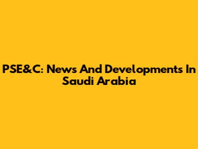 PSE&C: News And Developments In Saudi Arabia