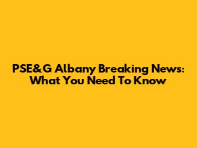 PSE&G Albany Breaking News: What You Need To Know