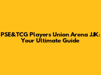 PSE&TCG Player's Union Arena JJK: Your Ultimate Guide