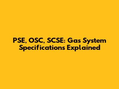 PSE, OSC, SCSE: Gas System Specifications Explained