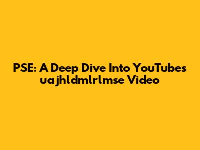 PSE: A Deep Dive Into YouTube's 'uajhldmlrlmse' Video