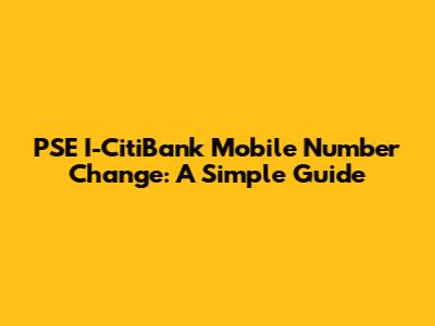 PSE I-CitiBank Mobile Number Change: A Simple Guide