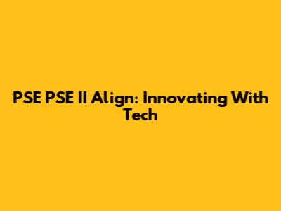 PSE PSE II Align: Innovating With Tech