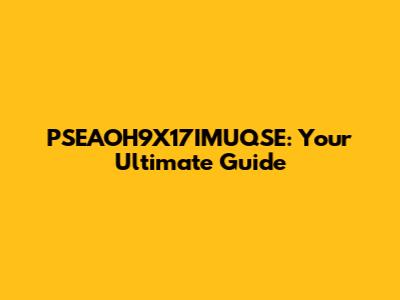 PSEAOH9X17IMUQSE: Your Ultimate Guide