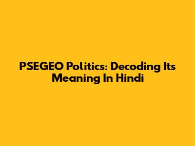 PSEGEO Politics: Decoding Its Meaning In Hindi