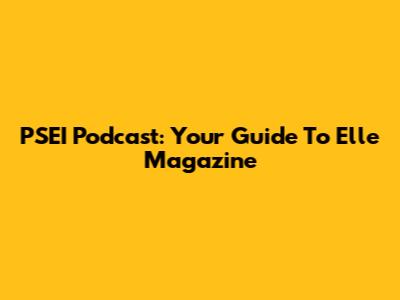 PSEI Podcast: Your Guide To Elle Magazine