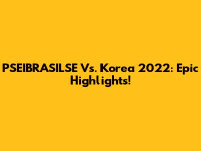 PSEIBRASILSE Vs. Korea 2022: Epic Highlights!