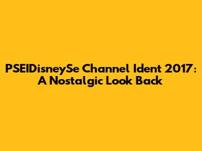 PSEIDisneySe Channel Ident 2017: A Nostalgic Look Back