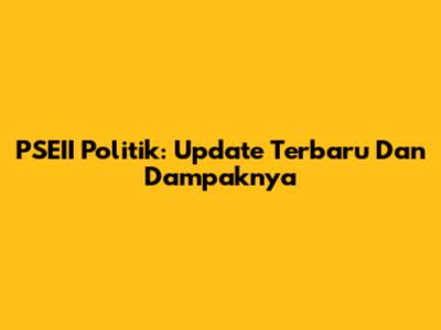 PSEII Politik: Update Terbaru Dan Dampaknya