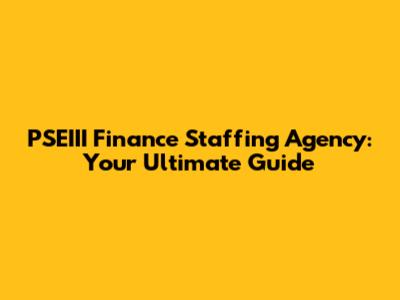 PSEIII Finance Staffing Agency: Your Ultimate Guide
