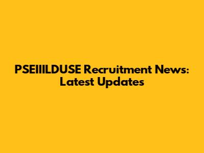 PSEIIILDUSE Recruitment News: Latest Updates