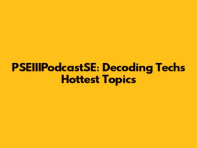 PSEIIIPodcastSE: Decoding Tech's Hottest Topics