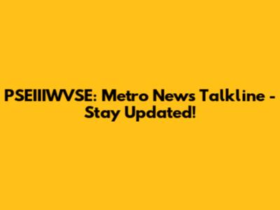 PSEIIIWVSE: Metro News Talkline - Stay Updated!