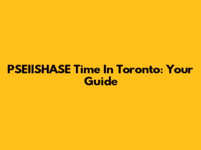PSEIISHASE Time In Toronto: Your Guide