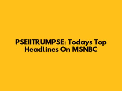 PSEIITRUMPSE: Today's Top Headlines On MSNBC