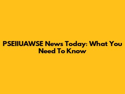 PSEIIUAWSE News Today: What You Need To Know