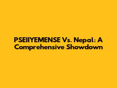 PSEIIYEMENSE Vs. Nepal: A Comprehensive Showdown