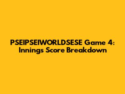 PSEIPSEIWORLDSESE Game 4: Innings Score Breakdown