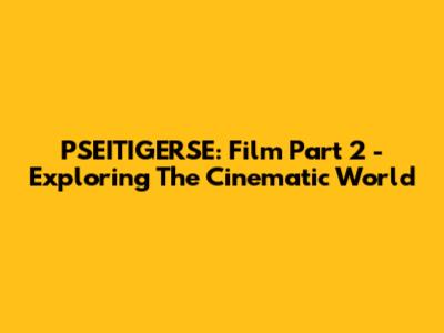 PSEITIGERSE: Film Part 2 - Exploring The Cinematic World
