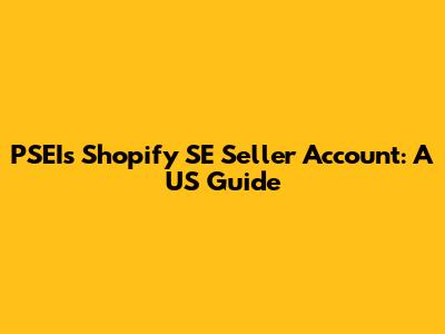 PSEIs Shopify SE Seller Account: A US Guide
