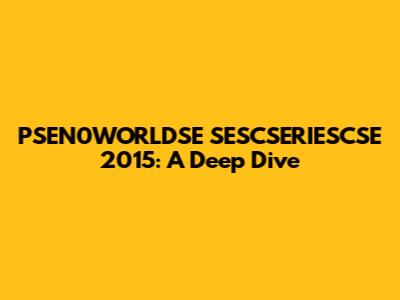 PSEN0WORLDSE SESCSERIESCSE 2015: A Deep Dive
