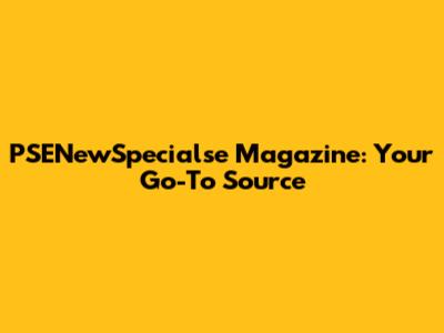 PSENewSpecialse Magazine: Your Go-To Source