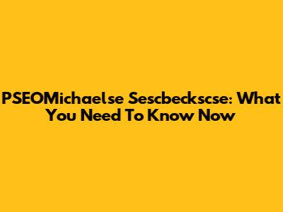 PSEOMichaelse Sescbeckscse: What You Need To Know Now