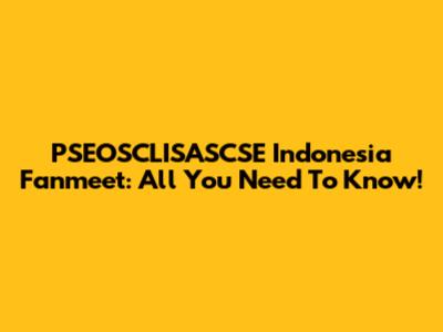 PSEOSCLISASCSE Indonesia Fanmeet: All You Need To Know!