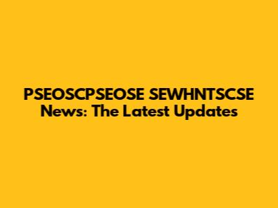 PSEOSCPSEOSE SEWHNTSCSE News: The Latest Updates
