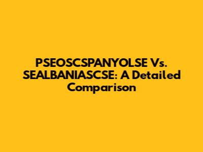 PSEOSCSPANYOLSE Vs. SEALBANIASCSE: A Detailed Comparison